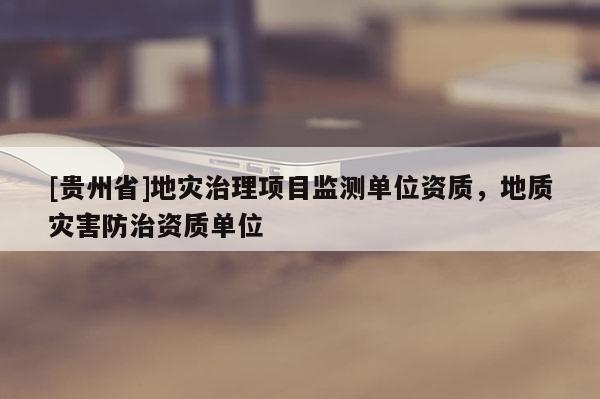[貴州省]地災治理項目監測單位資質，地質災害防治資質單位
