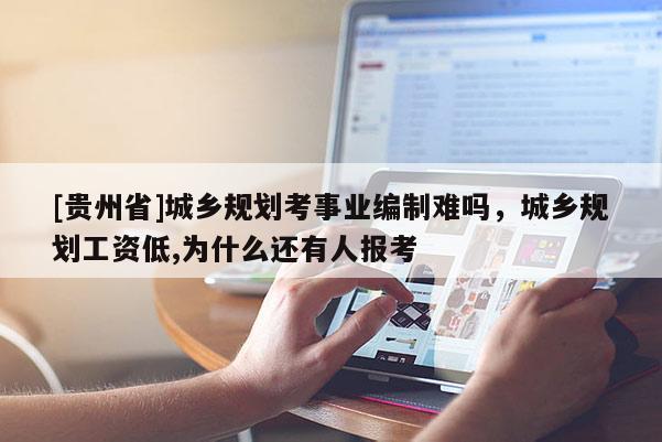 [貴州省]城鄉(xiāng)規(guī)劃考事業(yè)編制難嗎，城鄉(xiāng)規(guī)劃工資低,為什么還有人報考