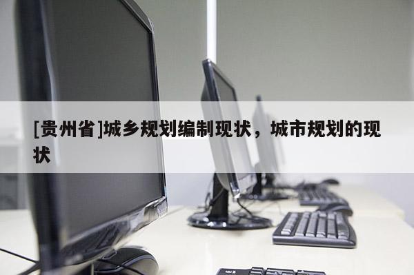 [貴州省]城鄉規劃編制現狀，城市規劃的現狀