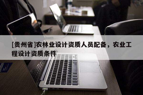[貴州省]農林業設計資質人員配備，農業工程設計資質條件
