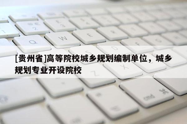 [貴州省]高等院校城鄉規劃編制單位，城鄉規劃專業開設院校