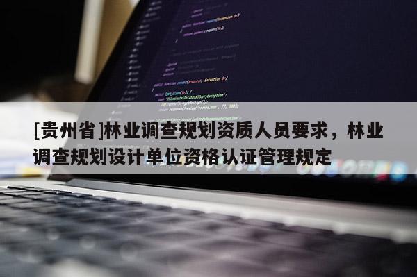 [貴州省]林業調查規劃資質人員要求，林業調查規劃設計單位資格認證管理規定