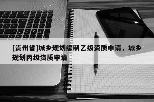 [貴州省]城鄉規劃編制乙級資質申請，城鄉規劃丙級資質申請
