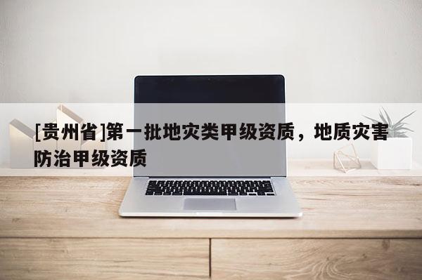 [貴州省]第一批地災類甲級資質，地質災害防治甲級資質