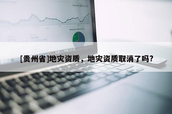 [貴州省]地災資質，地災資質取消了嗎?