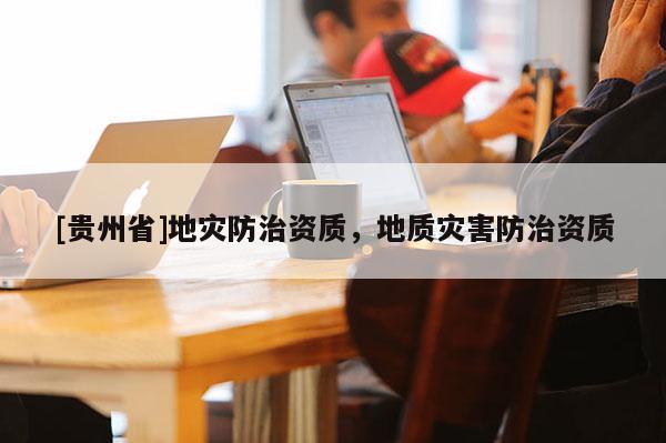 [貴州省]地災防治資質，地質災害防治資質