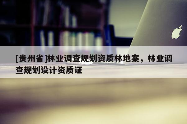 [貴州省]林業(yè)調(diào)查規(guī)劃資質(zhì)林地案，林業(yè)調(diào)查規(guī)劃設計資質(zhì)證