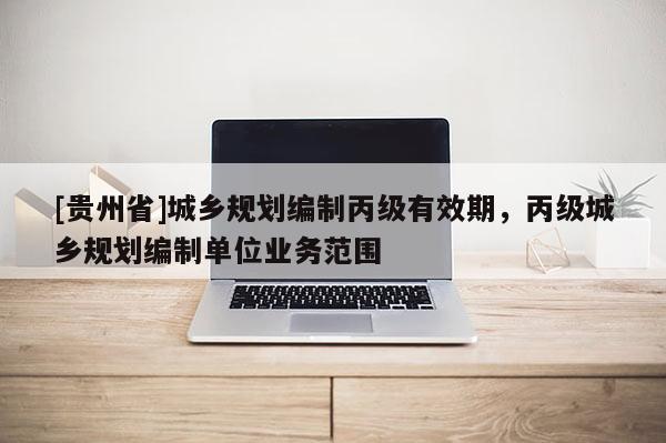 [貴州省]城鄉規劃編制丙級有效期，丙級城鄉規劃編制單位業務范圍