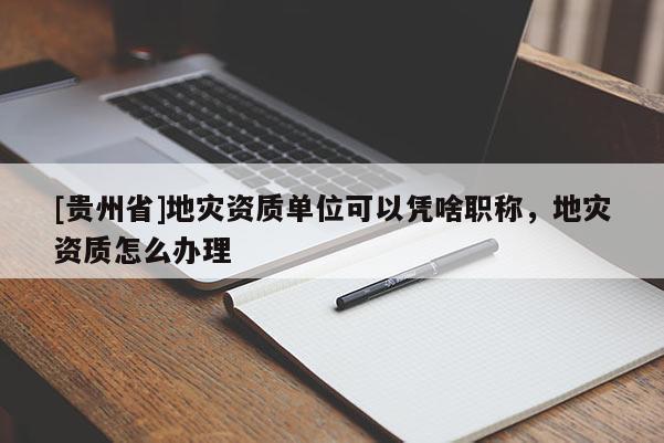 [貴州省]地災資質單位可以憑啥職稱，地災資質怎么辦理