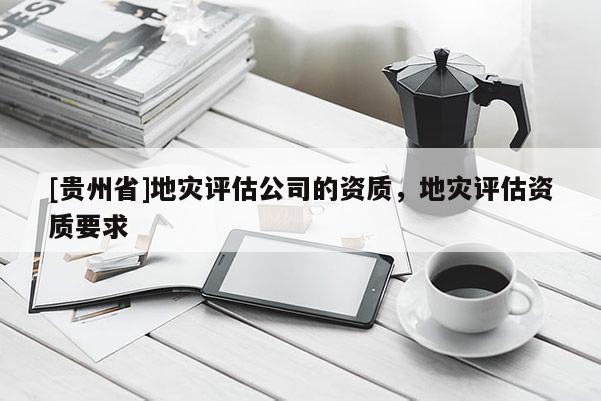 [貴州省]地災評估公司的資質，地災評估資質要求
