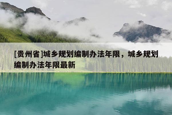 [貴州省]城鄉(xiāng)規(guī)劃編制辦法年限，城鄉(xiāng)規(guī)劃編制辦法年限最新