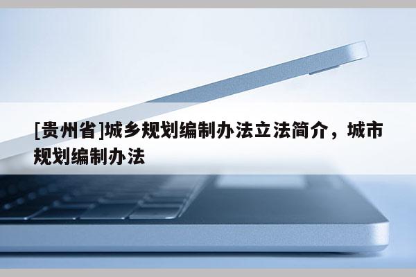 [貴州省]城鄉規劃編制辦法立法簡介，城市規劃編制辦法