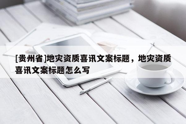[貴州省]地災資質喜訊文案標題，地災資質喜訊文案標題怎么寫