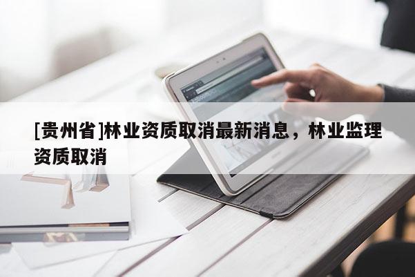 [貴州省]林業資質取消最新消息，林業監理資質取消