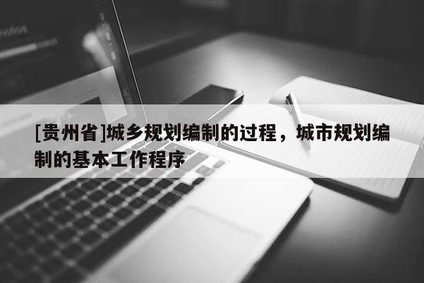 [貴州省]城鄉規劃編制的過程，城市規劃編制的基本工作程序