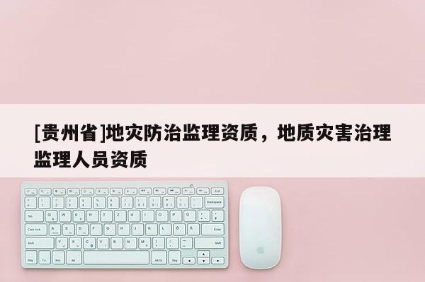 [貴州省]地災防治監理資質，地質災害治理監理人員資質
