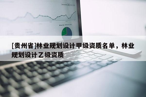 [貴州省]林業(yè)規(guī)劃設(shè)計(jì)甲級(jí)資質(zhì)名單，林業(yè)規(guī)劃設(shè)計(jì)乙級(jí)資質(zhì)
