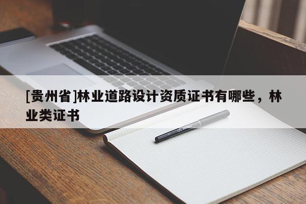 [貴州省]林業(yè)道路設(shè)計(jì)資質(zhì)證書有哪些，林業(yè)類證書