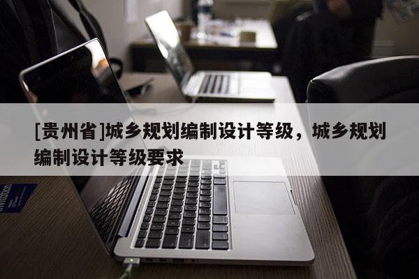 [貴州省]城鄉規劃編制設計等級，城鄉規劃編制設計等級要求
