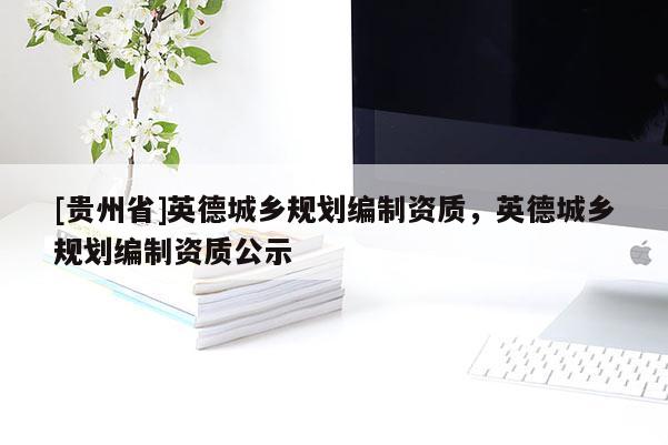 [貴州省]英德城鄉規劃編制資質，英德城鄉規劃編制資質公示