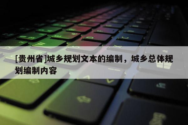 [貴州省]城鄉規劃文本的編制，城鄉總體規劃編制內容