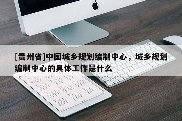 [貴州省]中國城鄉規劃編制中心，城鄉規劃編制中心的具體工作是什么