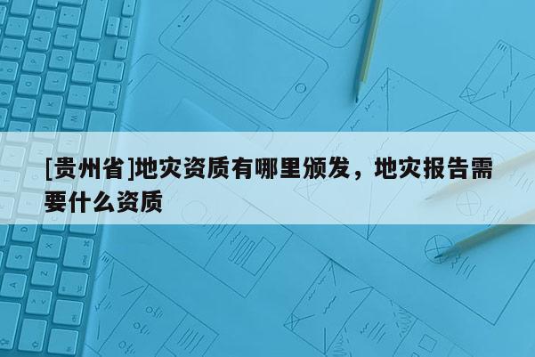 [貴州省]地災資質有哪里頒發，地災報告需要什么資質