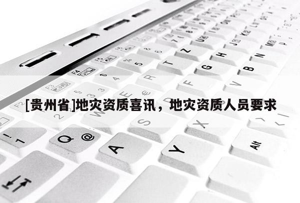 [貴州省]地災(zāi)資質(zhì)喜訊，地災(zāi)資質(zhì)人員要求