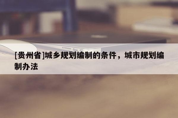 [貴州省]城鄉規劃編制的條件，城市規劃編制辦法