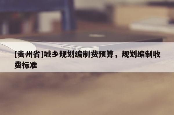 [貴州省]城鄉規劃編制費預算，規劃編制收費標準
