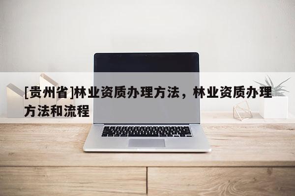 [貴州省]林業資質辦理方法，林業資質辦理方法和流程