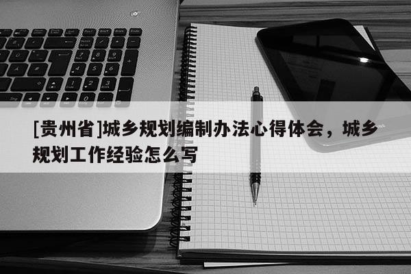 [貴州省]城鄉規劃編制辦法心得體會，城鄉規劃工作經驗怎么寫