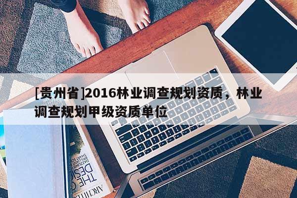 [貴州省]2016林業調查規劃資質，林業調查規劃甲級資質單位