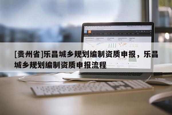 [貴州省]樂昌城鄉(xiāng)規(guī)劃編制資質(zhì)申報(bào)，樂昌城鄉(xiāng)規(guī)劃編制資質(zhì)申報(bào)流程