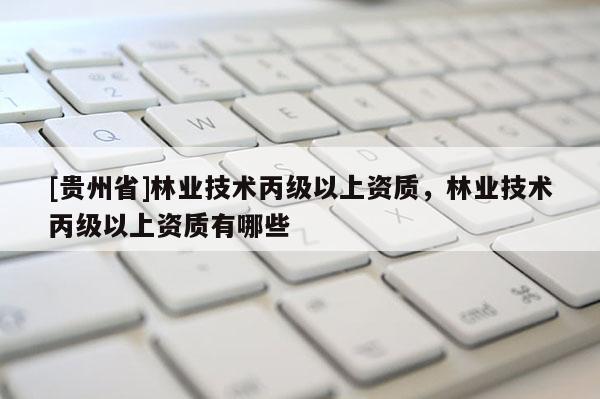 [貴州省]林業(yè)技術丙級以上資質，林業(yè)技術丙級以上資質有哪些
