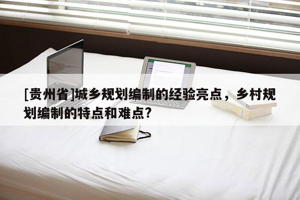 [貴州省]城鄉(xiāng)規(guī)劃編制的經驗亮點，鄉(xiāng)村規(guī)劃編制的特點和難點?