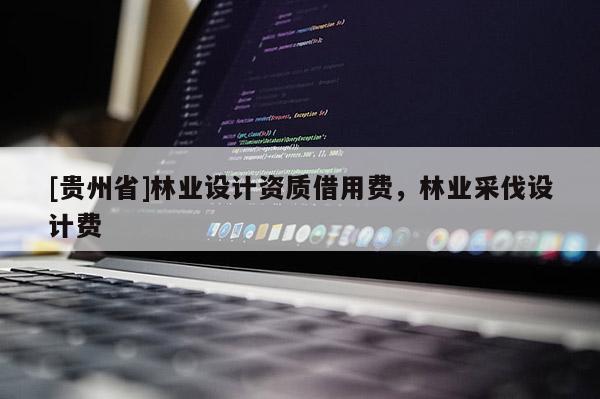[貴州省]林業(yè)設(shè)計(jì)資質(zhì)借用費(fèi)，林業(yè)采伐設(shè)計(jì)費(fèi)