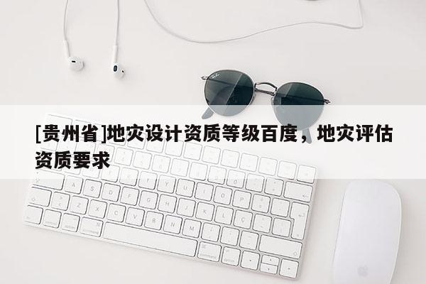 [貴州省]地災設計資質等級百度，地災評估資質要求