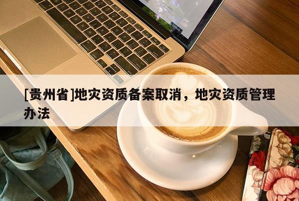 [貴州省]地災資質備案取消，地災資質管理辦法