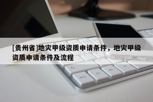 [貴州省]地災甲級資質申請條件，地災甲級資質申請條件及流程