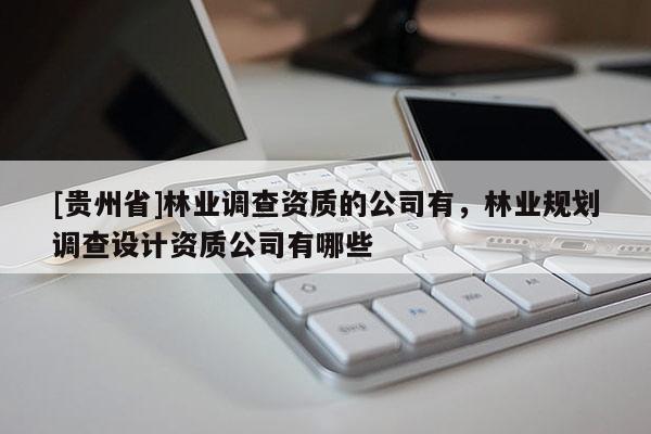 [貴州省]林業(yè)調(diào)查資質(zhì)的公司有，林業(yè)規(guī)劃調(diào)查設(shè)計(jì)資質(zhì)公司有哪些
