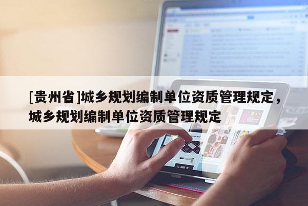 [貴州省]城鄉(xiāng)規(guī)劃編制單位資質(zhì)管理規(guī)定，城鄉(xiāng)規(guī)劃編制單位資質(zhì)管理規(guī)定