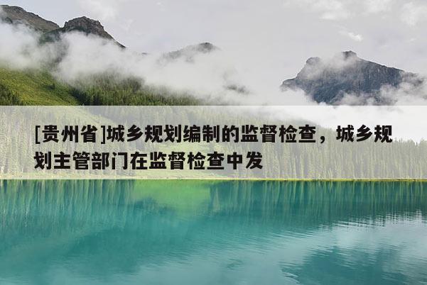 [貴州省]城鄉規劃編制的監督檢查，城鄉規劃主管部門在監督檢查中發