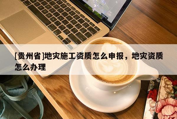 [貴州省]地災(zāi)施工資質(zhì)怎么申報，地災(zāi)資質(zhì)怎么辦理