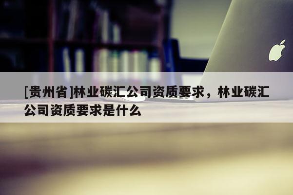 [貴州省]林業碳匯公司資質要求，林業碳匯公司資質要求是什么