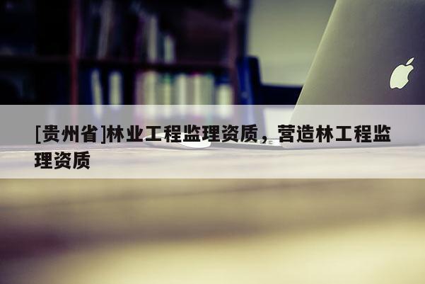 [貴州省]林業工程監理資質，營造林工程監理資質