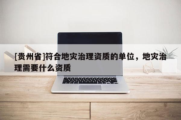 [貴州省]符合地災治理資質的單位，地災治理需要什么資質