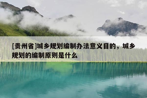 [貴州省]城鄉(xiāng)規(guī)劃編制辦法意義目的，城鄉(xiāng)規(guī)劃的編制原則是什么