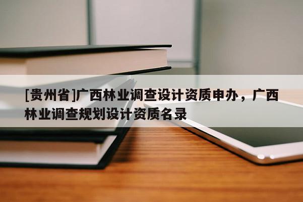 [貴州省]廣西林業調查設計資質申辦，廣西林業調查規劃設計資質名錄