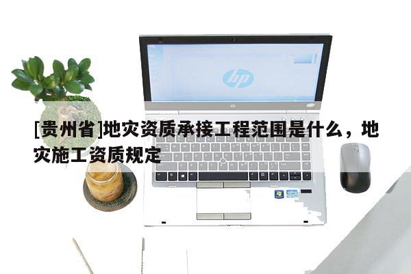 [貴州省]地災(zāi)資質(zhì)承接工程范圍是什么，地災(zāi)施工資質(zhì)規(guī)定